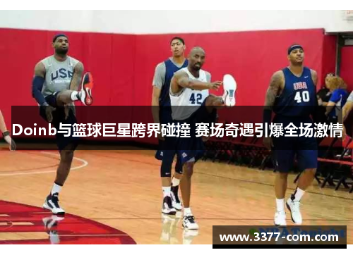 Doinb与篮球巨星跨界碰撞 赛场奇遇引爆全场激情