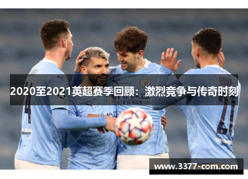 2020至2021英超赛季回顾：激烈竞争与传奇时刻