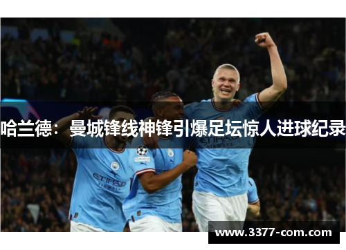 哈兰德：曼城锋线神锋引爆足坛惊人进球纪录