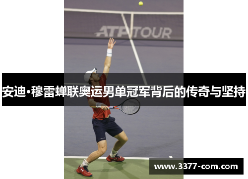 安迪·穆雷蝉联奥运男单冠军背后的传奇与坚持