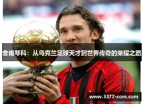 舍甫琴科：从乌克兰足球天才到世界传奇的荣耀之路