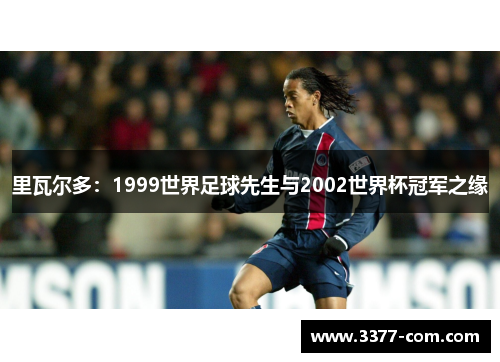 里瓦尔多：1999世界足球先生与2002世界杯冠军之缘