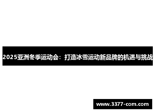 2025亚洲冬季运动会：打造冰雪运动新品牌的机遇与挑战