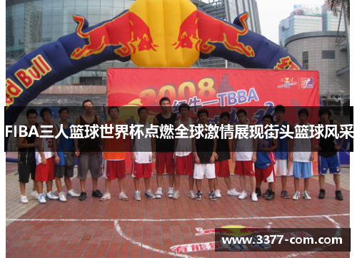 FIBA三人篮球世界杯点燃全球激情展现街头篮球风采