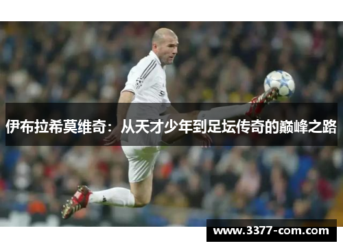 伊布拉希莫维奇：从天才少年到足坛传奇的巅峰之路