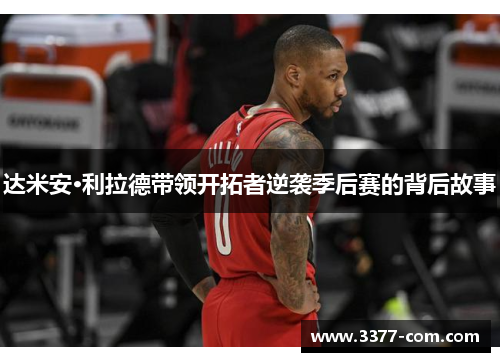 达米安·利拉德带领开拓者逆袭季后赛的背后故事