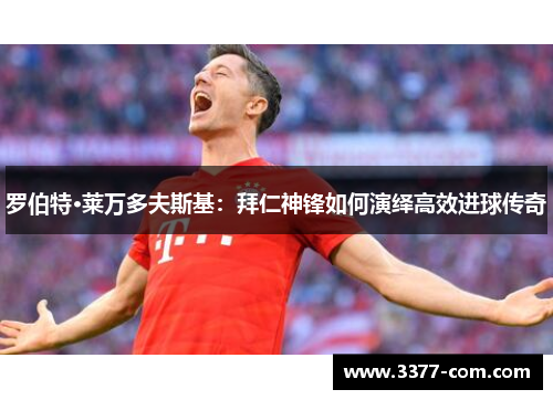 罗伯特·莱万多夫斯基：拜仁神锋如何演绎高效进球传奇