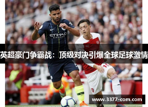 英超豪门争霸战：顶级对决引爆全球足球激情