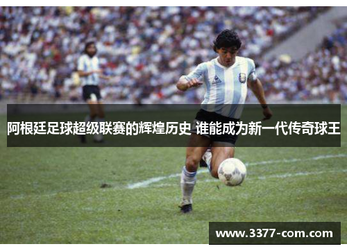 阿根廷足球超级联赛的辉煌历史 谁能成为新一代传奇球王