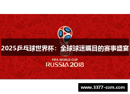 2025乒乓球世界杯：全球球迷瞩目的赛事盛宴