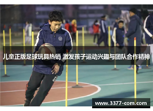 儿童正版足球玩具热销 激发孩子运动兴趣与团队合作精神