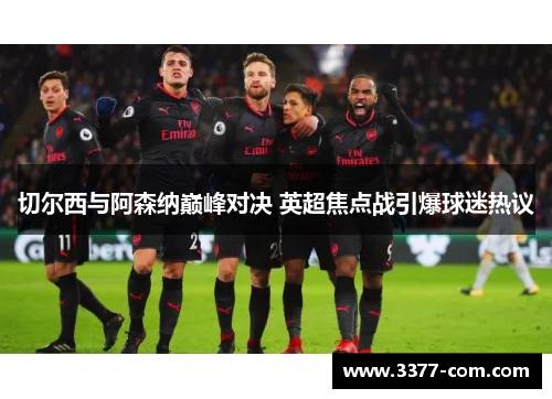 切尔西与阿森纳巅峰对决 英超焦点战引爆球迷热议