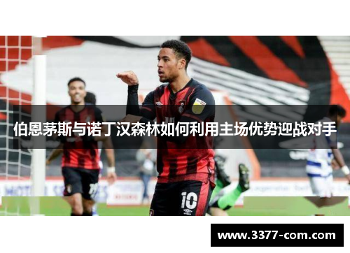 伯恩茅斯与诺丁汉森林如何利用主场优势迎战对手