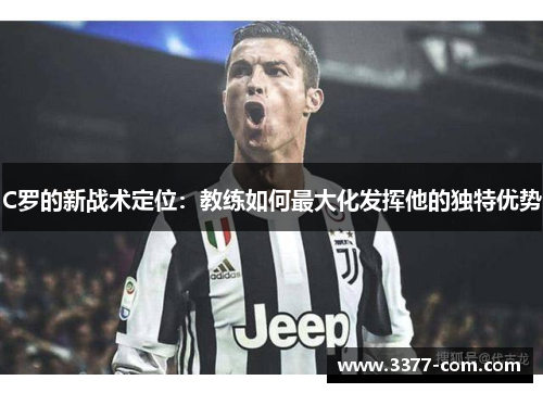 C罗的新战术定位：教练如何最大化发挥他的独特优势