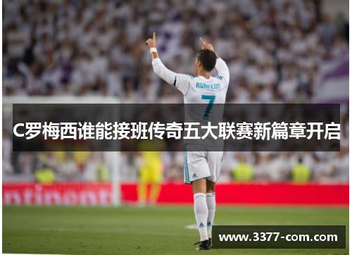 C罗梅西谁能接班传奇五大联赛新篇章开启