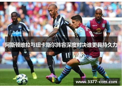 阿斯顿维拉与纽卡斯尔阵容深度对决谁更具持久力