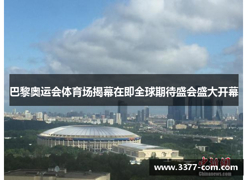 巴黎奥运会体育场揭幕在即全球期待盛会盛大开幕